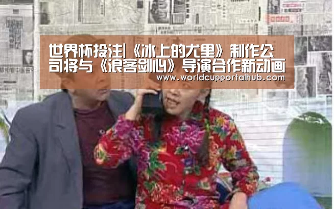 世界杯投注|《冰上的尤里》制作公司将与《浪客剑心》导演合作新动画