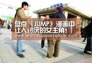盘点《JUMP》漫画中让人讨厌的女主角！|世界杯投注